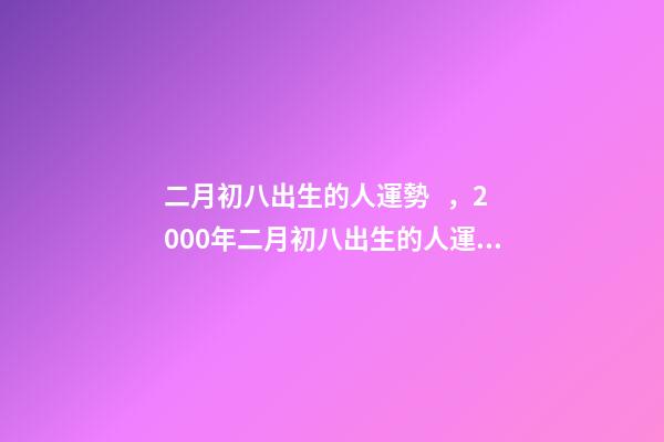 二月初八出生的人運勢，2000年二月初八出生的人運勢 為啥女孩二月初八出生不好，二月初八出生的女孩有佛緣